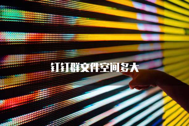 钉钉群文件空间多大