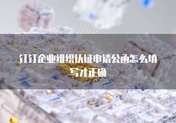 钉钉企业组织认证申请公函怎么填写才正确
