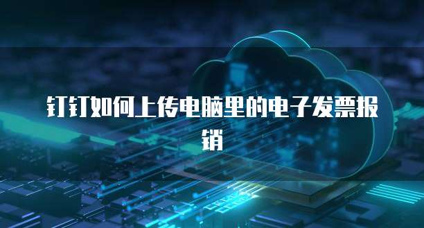 钉钉如何上传电脑里的电子发票报销