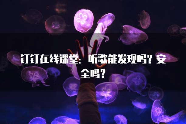 钉钉在线课堂：听歌能发现吗？安全吗？