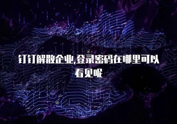 钉钉解散企业,登录密码在哪里可以看见呢