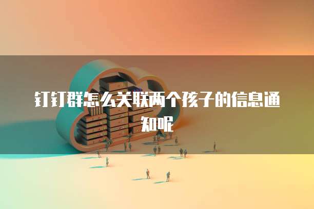 钉钉群怎么关联两个孩子的信息通知呢