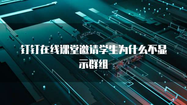 钉钉在线课堂邀请学生为什么不显示群组