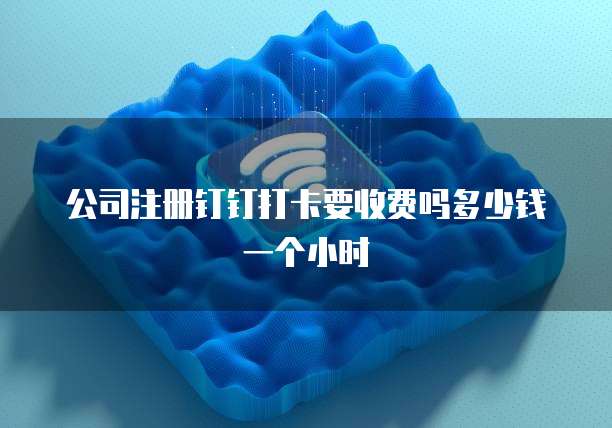 公司注册钉钉打卡要收费吗多少钱一个小时