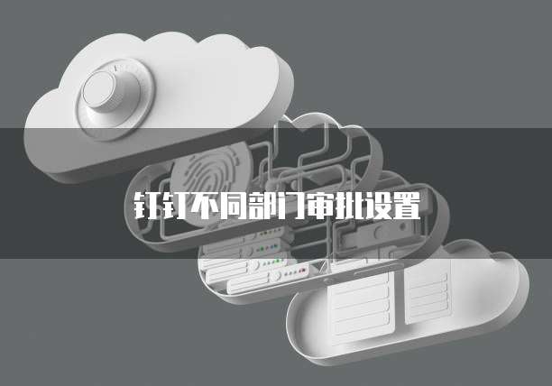 钉钉不同部门审批设置