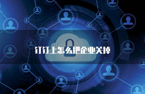 钉钉上怎么把企业关掉
