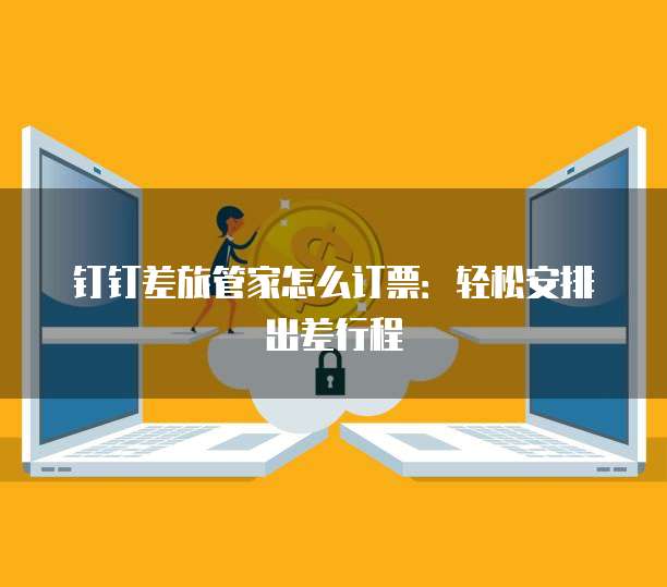 钉钉差旅管家怎么订票：轻松安排出差行程