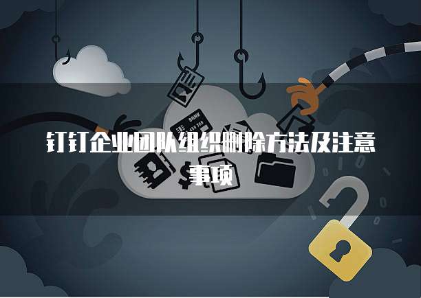 钉钉企业团队组织删除方法及注意事项