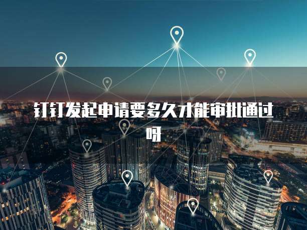 钉钉发起申请要多久才能审批通过呀