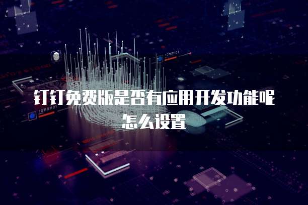 钉钉免费版是否有应用开发功能呢怎么设置