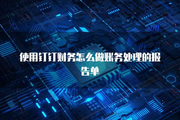 使用钉钉财务怎么做账务处理的报告单