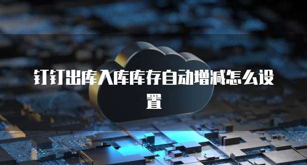 钉钉出库入库库存自动增减怎么设置