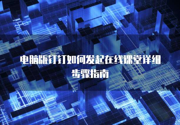 电脑版钉钉如何发起在线课堂详细步骤指南
