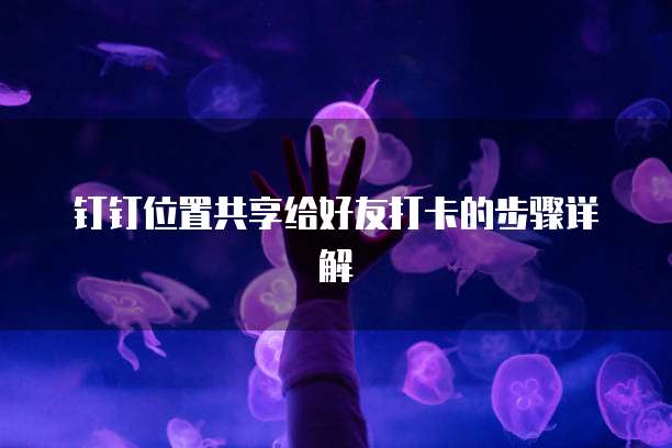 钉钉位置共享给好友打卡的步骤详解