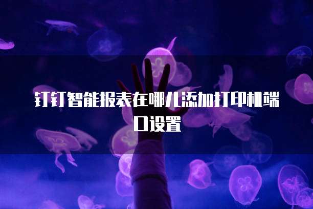 钉钉智能报表在哪儿添加打印机端口设置