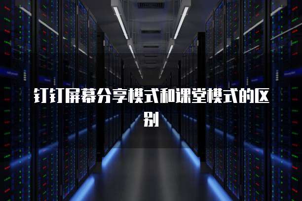 钉钉屏幕分享模式和课堂模式的区别