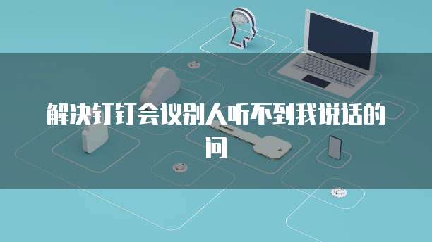 解决钉钉会议别人听不到我说话的问