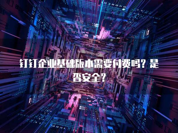 钉钉企业基础版本需要付费吗？是否安全？