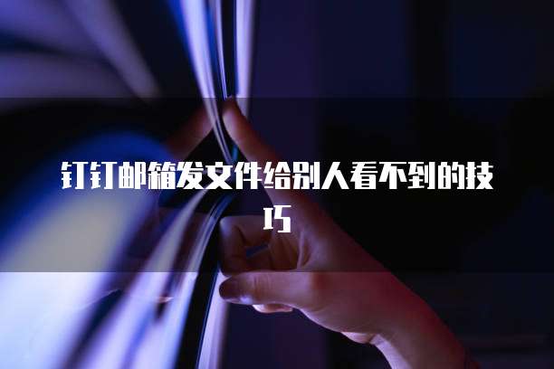 钉钉邮箱发文件给别人看不到的技巧
