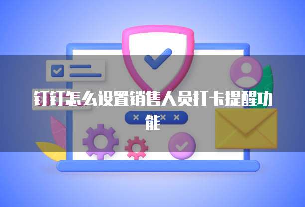 钉钉怎么设置销售人员打卡提醒功能