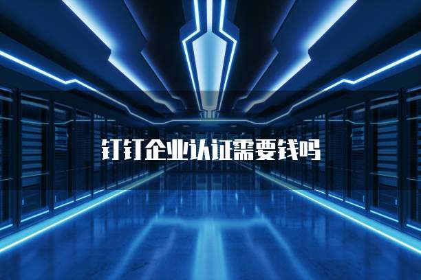 钉钉企业认证需要钱吗
