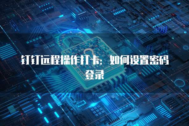 钉钉远程操作打卡：如何设置密码登录