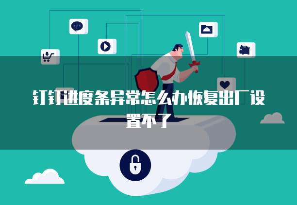 钉钉进度条异常怎么办恢复出厂设置不了