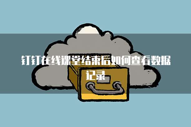 钉钉在线课堂结束后如何查看数据记录