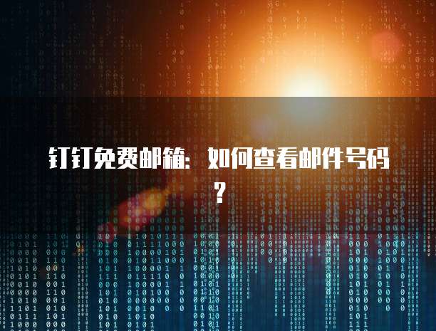 钉钉免费邮箱：如何查看邮件号码？