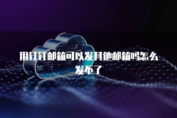 用钉钉邮箱可以发其他邮箱吗怎么发不了