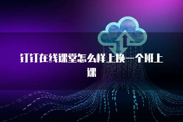 钉钉在线课堂怎么样上换一个班上课