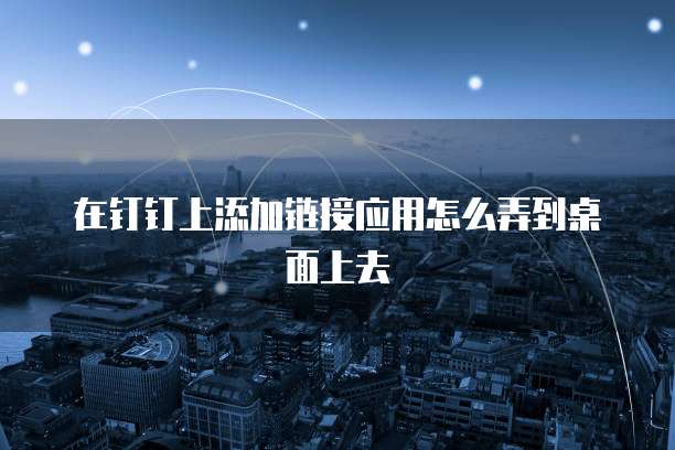 在钉钉上添加链接应用怎么弄到桌面上去