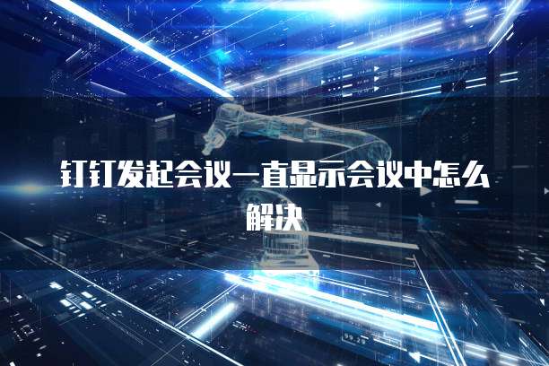 钉钉发起会议一直显示会议中怎么解决