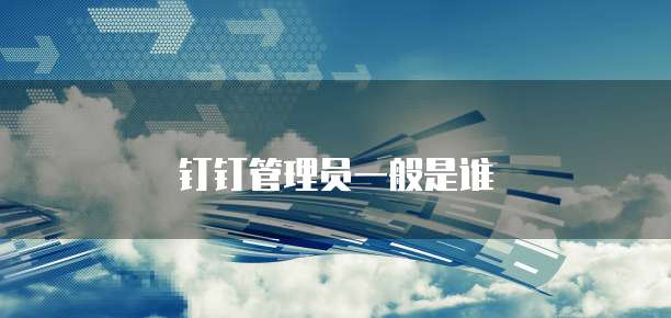 钉钉管理员一般是谁