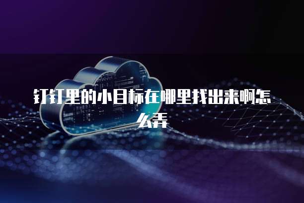 钉钉里的小目标在哪里找出来啊怎么弄