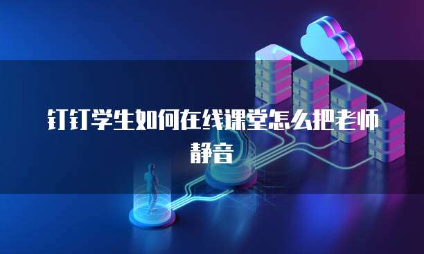 钉钉学生如何在线课堂怎么把老师静音