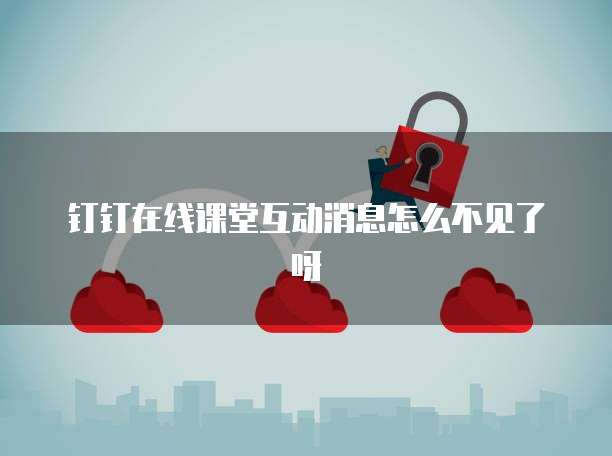 钉钉在线课堂互动消息怎么不见了呀