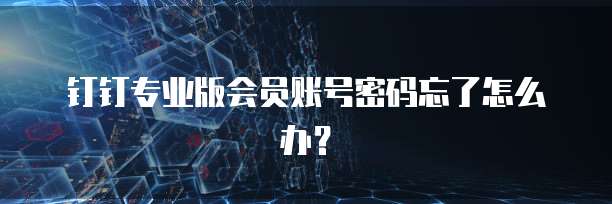 钉钉专业版会员账号密码忘了怎么办？