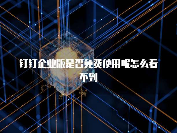 钉钉企业版是否免费使用呢怎么看不到