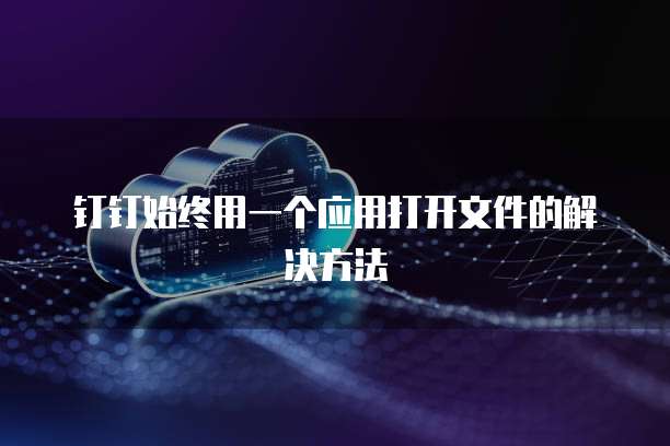 钉钉始终用一个应用打开文件的解决方法