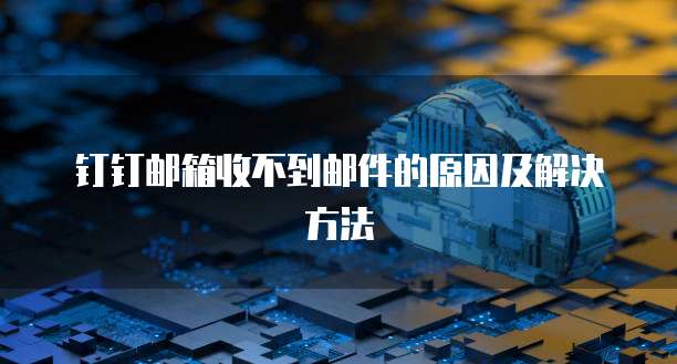 钉钉邮箱收不到邮件的原因及解决方法