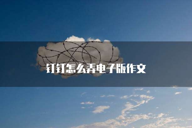 钉钉怎么弄电子版作文