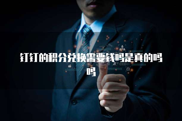 钉钉的积分兑换需要钱吗是真的吗吗