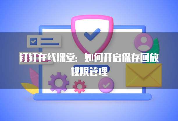 钉钉在线课堂：如何开启保存回放权限管理