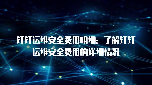 钉钉运维安全费用明细：了解钉钉运维安全费用的详细情况