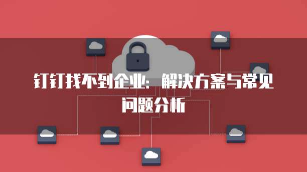 钉钉找不到企业：解决方案与常见问题分析