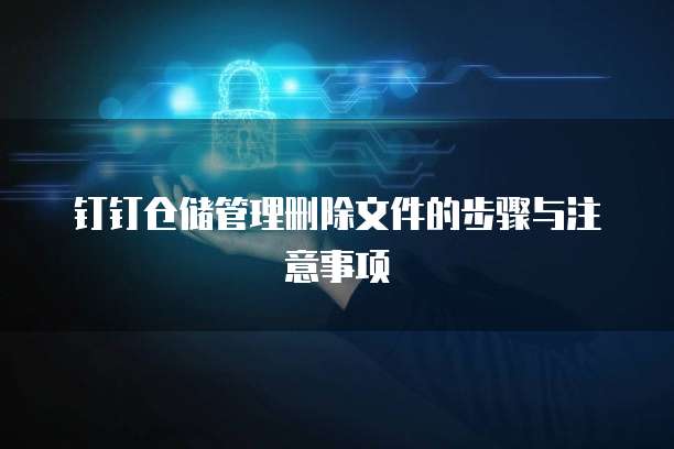钉钉仓储管理删除文件的步骤与注意事项