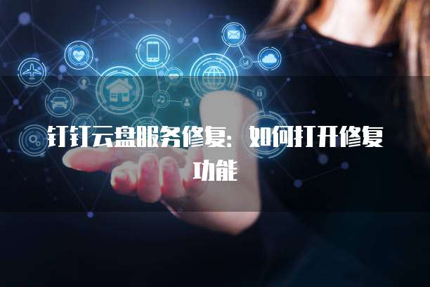 钉钉云盘服务修复：如何打开修复功能