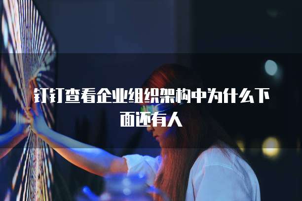 钉钉查看企业组织架构中为什么下面还有人