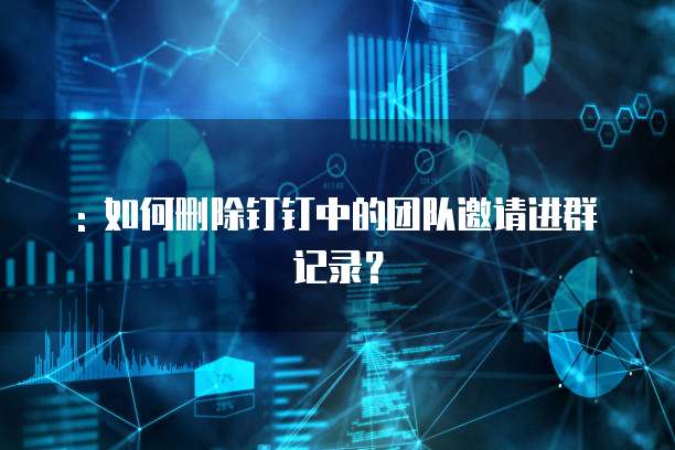 : 如何删除钉钉中的团队邀请进群记录？